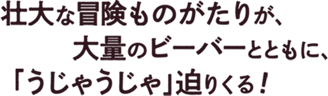 壮大な冒険ものがたりが、大量のビーバーとともに、「うじゃうじゃ」迫りくる！