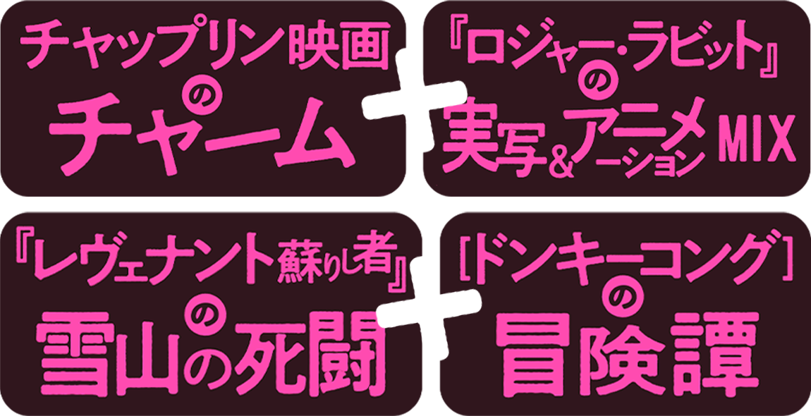 チャップリン映画のチャーム＋『ロジャー・ラビット』の実写＆アニメーションMIX＋『レヴェナント蘇りし者』の雪山の死闘＋[ドンキーコング]の冒険譚